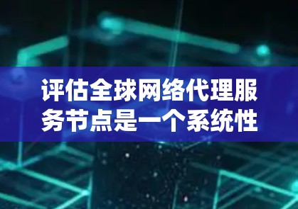 评估全球网络代理服务节点是一个系统性的过程，涵盖多个关键方面。以下是对这一过程的总结和建议