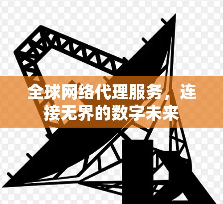 全球网络代理服务,连接无界的数字未来 全球网络代理服务,连接无界的数字未来