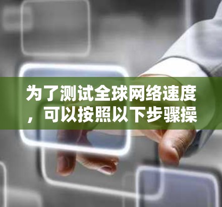 为了测试全球网络速度,可以按照以下步骤操作 为了测试全球网络速度,可以按照以下步骤操作