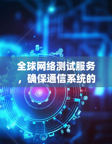 全球网络测试服务，确保通信系统的可靠性与性能