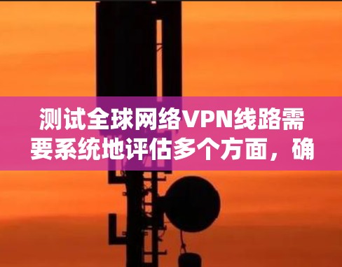 测试全球网络VPN线路需要系统地评估多个方面,确保选择的服务满足速度、安全性、稳定性和隐私保护等关键要求。以下是分步指南 测试全球网络VPN线路需要系统地评估多个方面,确保选择的服务满足速度、安全性、稳定性和隐私保护等关键要求。以下是分步指南