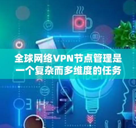 全球网络VPN节点管理是一个复杂而多维度的任务,涉及多个关键环节和考量因素。以下是对该任务的系统化总结 全球网络VPN节点管理是一个复杂而多维度的任务,涉及多个关键环节和考量因素。以下是对该任务的系统化总结