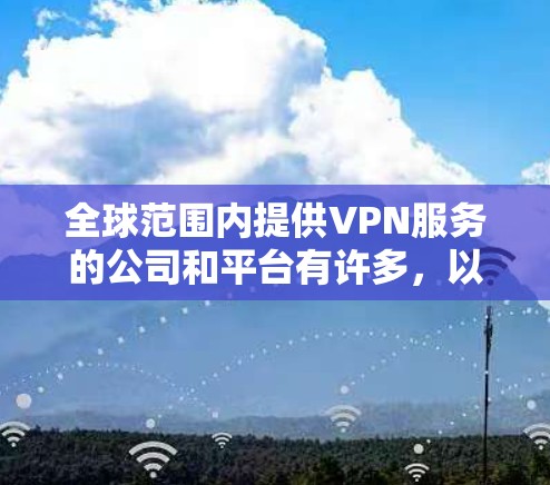 全球范围内提供VPN服务的公司和平台有许多,以下是一些主要的、靠谱的VPN服务提供商,涵盖了全球主要的地区和类型