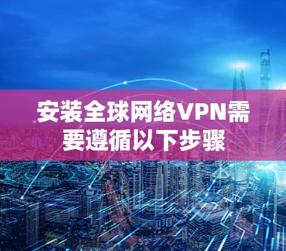安装全球网络VPN需要遵循以下步骤