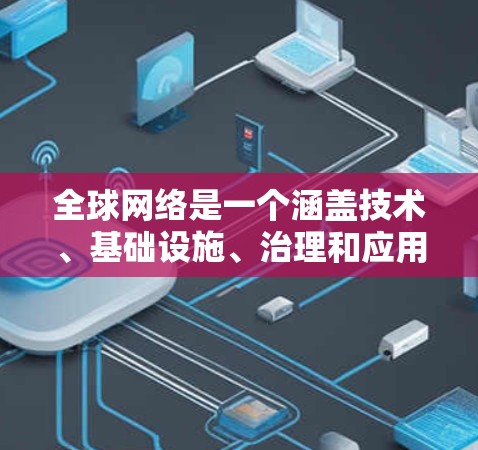 全球网络是一个涵盖技术、基础设施、治理和应用等多个方面的广泛主题。以下是一些关键点，帮助你更好地理解全球网络