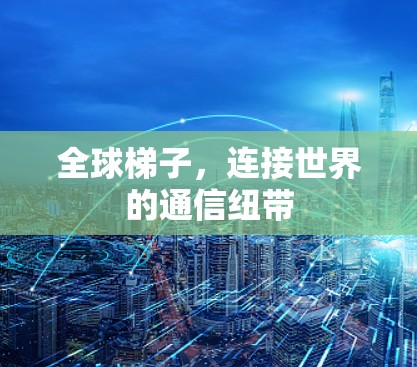 全球梯子,连接世界的通信纽带