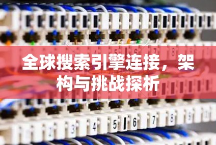 全球搜索引擎连接,架构与挑战探析 全球搜索引擎连接,架构与挑战探析