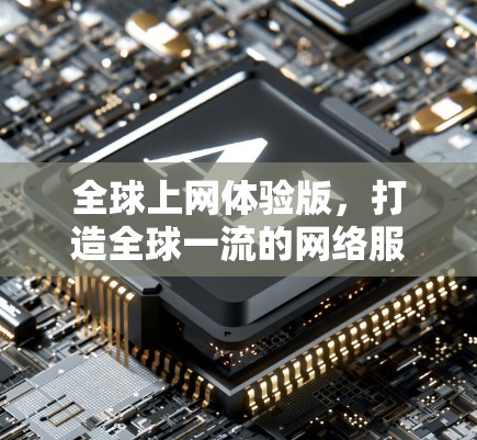 全球上网体验版,打造全球一流的网络服务新标杆