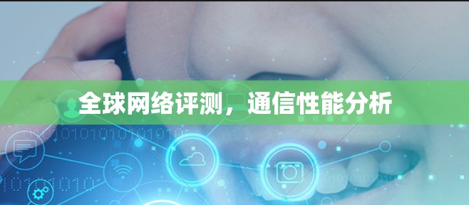全球网络评测,通信性能分析 全球网络评测,通信性能分析