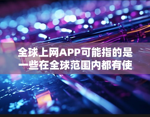 全球上网APP可能指的是一些在全球范围内都有使用或支持的网络应用程序。以下是一些常见的全球性网络应用,它们在全球范围内都有广泛的用户群体 全球上网APP可能指的是一些在全球范围内都有使用或支持的网络应用程序。以下是一些常见的全球性网络应用,它们在全球范围内都有广泛的用户群体
