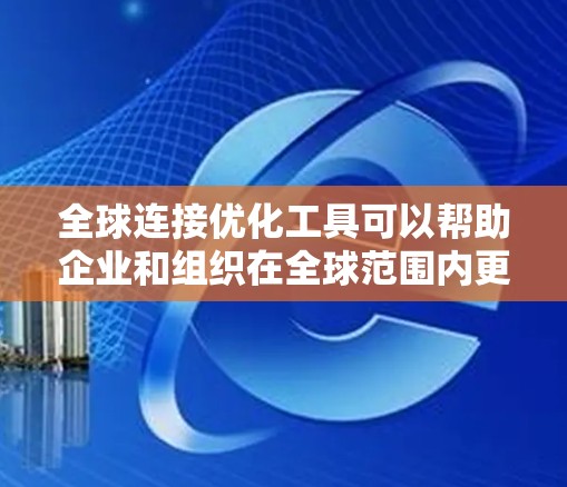 全球连接优化工具可以帮助企业和组织在全球范围内更高效地连接资源、降低成本、提升效率和促进合作。以下是一些常见的全球连接优化工具和方法