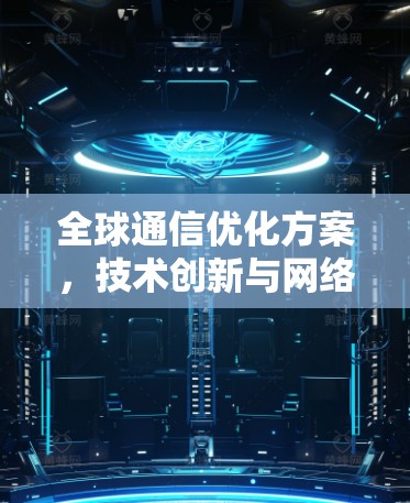 全球通信优化方案,技术创新与网络架构 全球通信优化方案,技术创新与网络架构