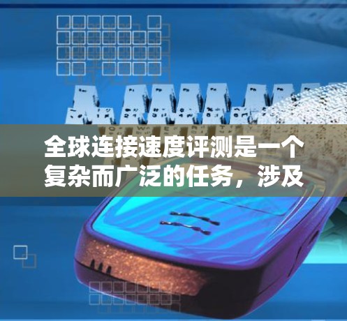 全球连接速度评测是一个复杂而广泛的任务,涉及技术、政策和用户体验等多个方面。以下是对这一评测任务的详细分析和总结