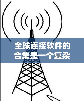 全球连接软件的合集是一个复杂而多维度的任务,涉及数据、协作、开发框架和安全性等多个方面。以下是对这一问题的详细分析和解决方案