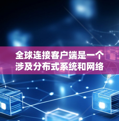 全球连接客户端是一个涉及分布式系统和网络架构的复杂设计问题。以下是对该问题的详细分析和解决方案