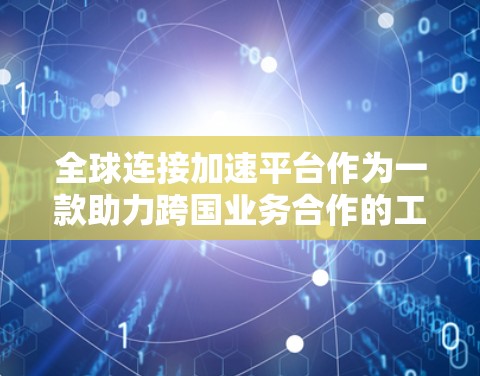 全球连接加速平台作为一款助力跨国业务合作的工具,通过整合大数据、人工智能和区块链技术,提供多功能支持,帮助企业和组织高效开展国际合作。以下是对该平台的详细分析和总结 全球连接加速平台作为一款助力跨国业务合作的工具,通过整合大数据、人工智能和区块链技术,提供多功能支持,帮助企业和组织高效开展国际合作。以下是对该平台的详细分析和总结
