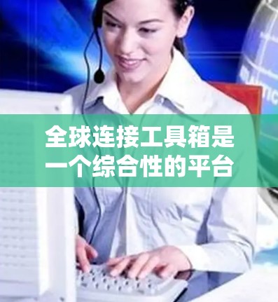 全球连接工具箱是一个综合性的平台,旨在帮助用户在全球范围内高效运作,涵盖多个关键领域 全球连接工具箱是一个综合性的平台,旨在帮助用户在全球范围内高效运作,涵盖多个关键领域