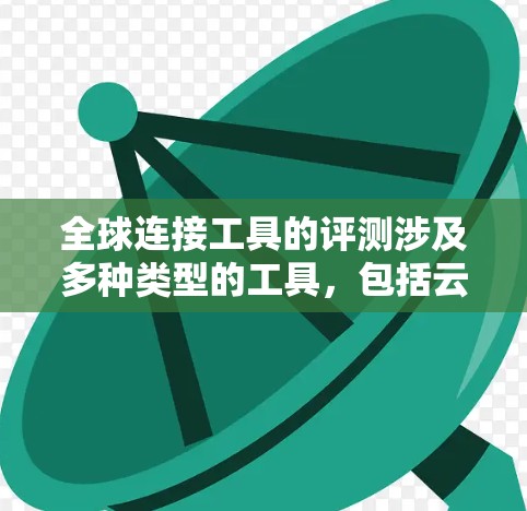 全球连接工具的评测涉及多种类型的工具,包括云存储、协作软件、通信工具、数据分析工具等。以下是一些常见的全球连接工具及其评测要点 全球连接工具的评测涉及多种类型的工具,包括云存储、协作软件、通信工具、数据分析工具等。以下是一些常见的全球连接工具及其评测要点