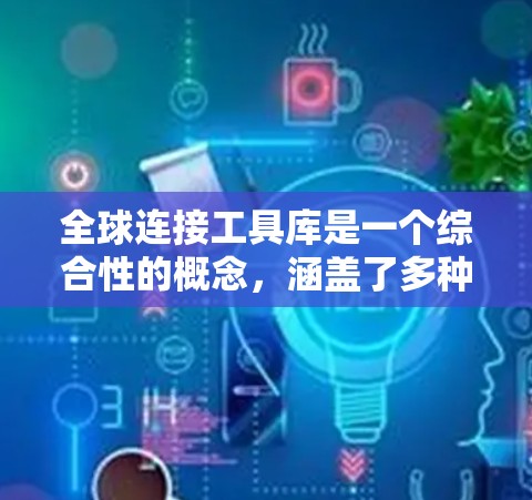 全球连接工具库是一个综合性的概念，涵盖了多种技术和平台，帮助连接全球各地的个人、企业和组织。以下是对这一概念的详细分析和总结