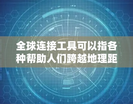 全球连接工具可以指各种帮助人们跨越地理距离进行交流、协作或信息获取的工具和平台。以下是一些常见的全球连接工具的分类和示例 全球连接工具可以指各种帮助人们跨越地理距离进行交流、协作或信息获取的工具和平台。以下是一些常见的全球连接工具的分类和示例