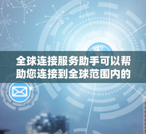 全球连接服务助手可以帮助您连接到全球范围内的网络，确保数据和应用的高效传输。以下是一些可能的服务和解决方案