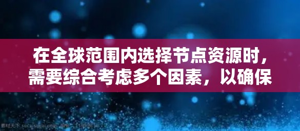 在全球范围内选择节点资源时,需要综合考虑多个因素,以确保资源的高效利用、成本控制以及业务的稳定性。以下是一些关键的选择攻略和策略 在全球范围内选择节点资源时,需要综合考虑多个因素,以确保资源的高效利用、成本控制以及业务的稳定性。以下是一些关键的选择攻略和策略
