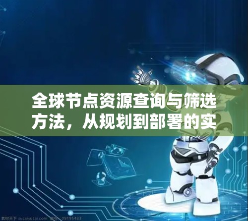 全球节点资源查询与筛选方法,从规划到部署的实用指南 全球节点资源查询与筛选方法,从规划到部署的实用指南
