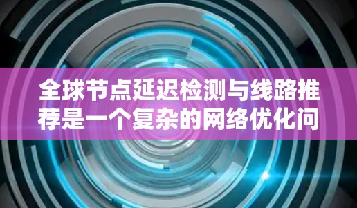 全球节点延迟检测与线路推荐是一个复杂的网络优化问题,涉及多个步骤和技术。以下是一个逐步的解决方案