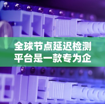 全球节点延迟检测平台是一款专为企业和开发者设计的工具,旨在监控和优化网络节点的延迟性能。以下是对该平台的详细分析和总结 全球节点延迟检测平台是一款专为企业和开发者设计的工具,旨在监控和优化网络节点的延迟性能。以下是对该平台的详细分析和总结