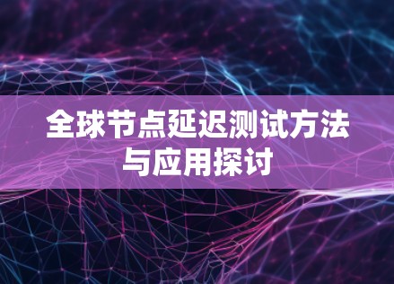全球节点延迟测试方法与应用探讨