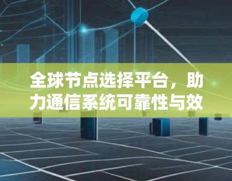 全球节点选择平台,助力通信系统可靠性与效率 全球节点选择平台,助力通信系统可靠性与效率