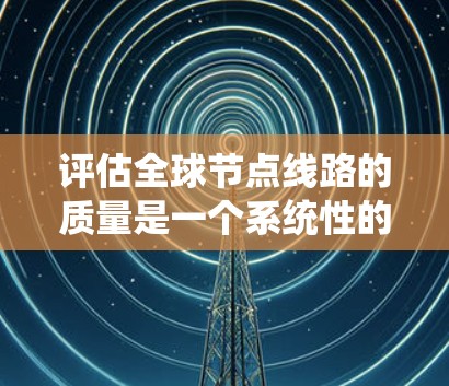 评估全球节点线路的质量是一个系统性的过程,需要从多个维度进行全面分析。以下是一个有条理的评估框架,帮助你全面了解和改善这些线路的性能 评估全球节点线路的质量是一个系统性的过程,需要从多个维度进行全面分析。以下是一个有条理的评估框架,帮助你全面了解和改善这些线路的性能