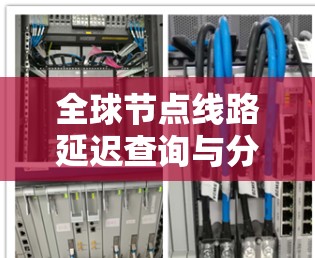 全球节点线路延迟查询与分析 全球节点线路延迟查询与分析
