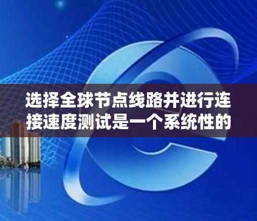 选择全球节点线路并进行连接速度测试是一个系统性的过程，需要综合考虑多个因素。以下是分步骤的解决方案