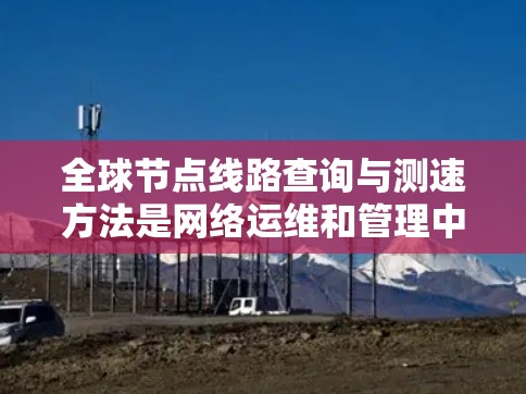 全球节点线路查询与测速方法是网络运维和管理中的重要环节,旨在获取网络节点的位置信息和评估网络性能。以下是对这一主题的详细分析和总结 全球节点线路查询与测速方法是网络运维和管理中的重要环节,旨在获取网络节点的位置信息和评估网络性能。以下是对这一主题的详细分析和总结