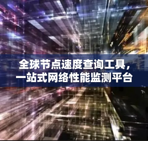 全球节点速度查询工具，一站式网络性能监测平台