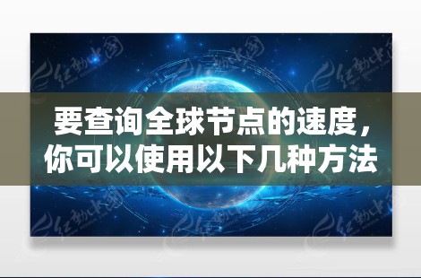要查询全球节点的速度，你可以使用以下几种方法