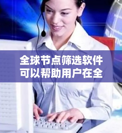 全球节点筛选软件可以帮助用户在全球范围内筛选和管理网络节点，例如数据中心、互联网节点或其他类型的网络节点。以下是一些可能的工具和方法，供你参考