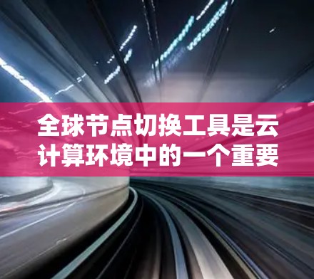 全球节点切换工具是云计算环境中的一个重要组成部分，用于在全球范围内管理和切换节点，以支持本地化服务和负载均衡。以下是对该工具的详细分析和总结