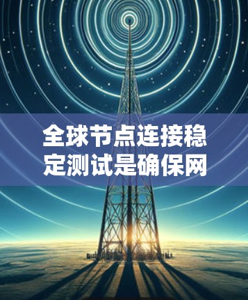 全球节点连接稳定测试是确保网络节点之间通信稳定性的关键环节。以下是一些可能的方法和策略,帮助你有效地进行测试