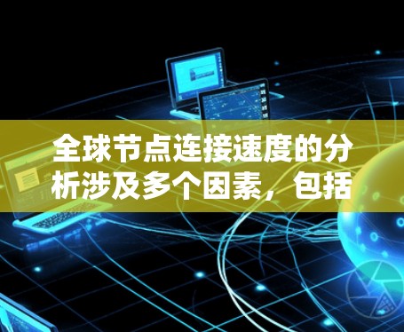 全球节点连接速度的分析涉及多个因素,包括地理位置、技术实现、网络运营商和政策环境。以下是对这些因素的详细分析 全球节点连接速度的分析涉及多个因素,包括地理位置、技术实现、网络运营商和政策环境。以下是对这些因素的详细分析