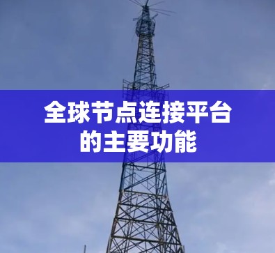 全球节点连接平台的主要功能 全球节点连接平台的主要功能
