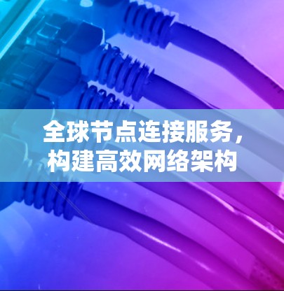 全球节点连接服务,构建高效网络架构 全球节点连接服务,构建高效网络架构
