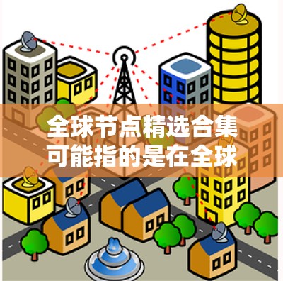 全球节点精选合集可能指的是在全球范围内筛选和选出的高质量节点集合。这些节点可能是指数据中心、云服务器、内容分发网络（CDN）或其他网络基础设施中的关键节点。以下是一些可能的含义和相关信息