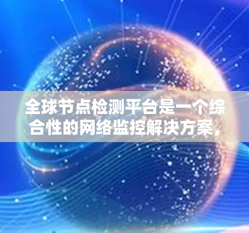 全球节点检测平台是一个综合性的网络监控解决方案，旨在实时监控和分析全球范围内的网络节点状态和性能。以下是对该平台的详细分析
