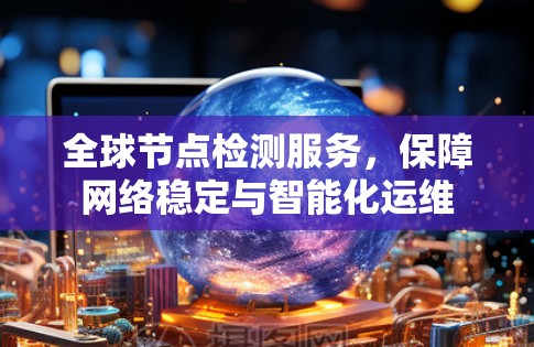 全球节点检测服务,保障网络稳定与智能化运维 全球节点检测服务,保障网络稳定与智能化运维