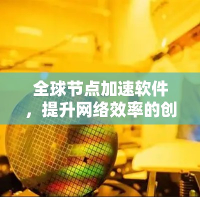 全球节点加速软件,提升网络效率的创新解决方案 全球节点加速软件,提升网络效率的创新解决方案