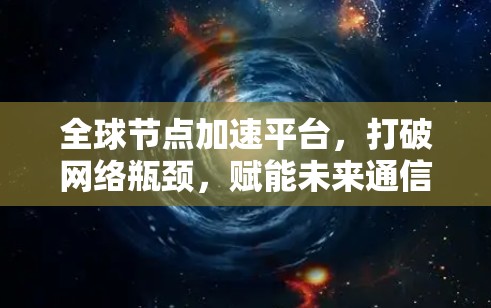 全球节点加速平台,打破网络瓶颈,赋能未来通信 全球节点加速平台,打破网络瓶颈,赋能未来通信