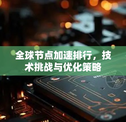 全球节点加速排行,技术挑战与优化策略 全球节点加速排行,技术挑战与优化策略