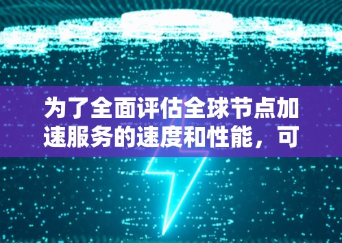 为了全面评估全球节点加速服务的速度和性能，可以按照以下步骤进行测试和分析